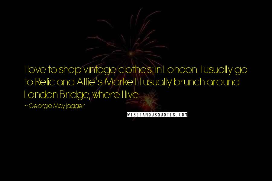 Georgia May Jagger Quotes: I love to shop vintage clothes; in London, I usually go to Relic and Alfie's Market. I usually brunch around London Bridge, where I live.