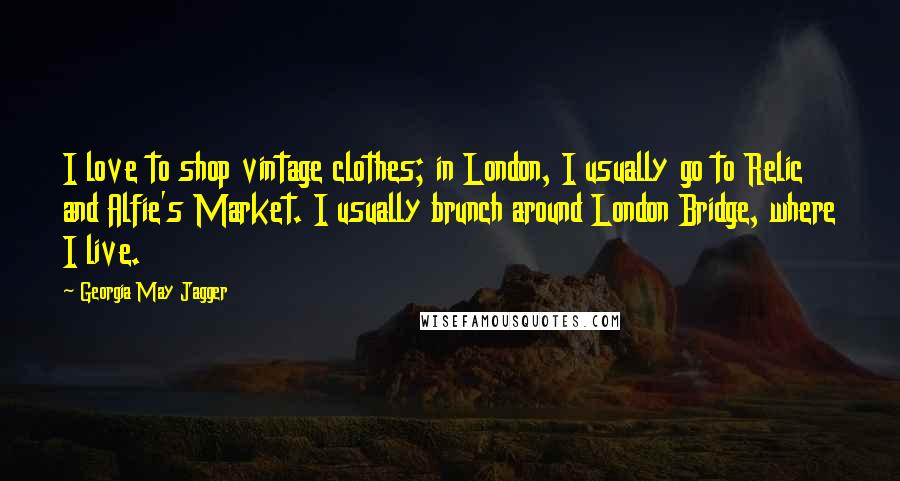 Georgia May Jagger Quotes: I love to shop vintage clothes; in London, I usually go to Relic and Alfie's Market. I usually brunch around London Bridge, where I live.