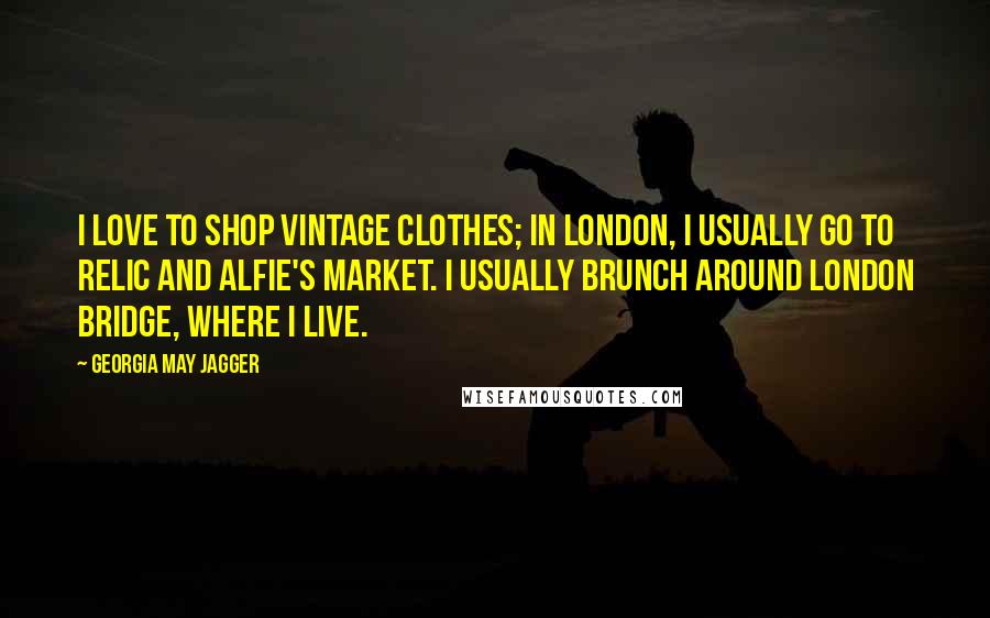 Georgia May Jagger Quotes: I love to shop vintage clothes; in London, I usually go to Relic and Alfie's Market. I usually brunch around London Bridge, where I live.