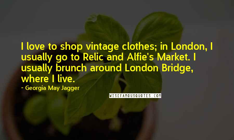 Georgia May Jagger Quotes: I love to shop vintage clothes; in London, I usually go to Relic and Alfie's Market. I usually brunch around London Bridge, where I live.