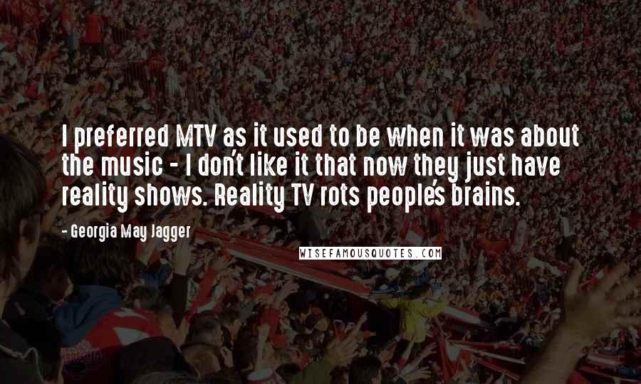 Georgia May Jagger Quotes: I preferred MTV as it used to be when it was about the music - I don't like it that now they just have reality shows. Reality TV rots people's brains.