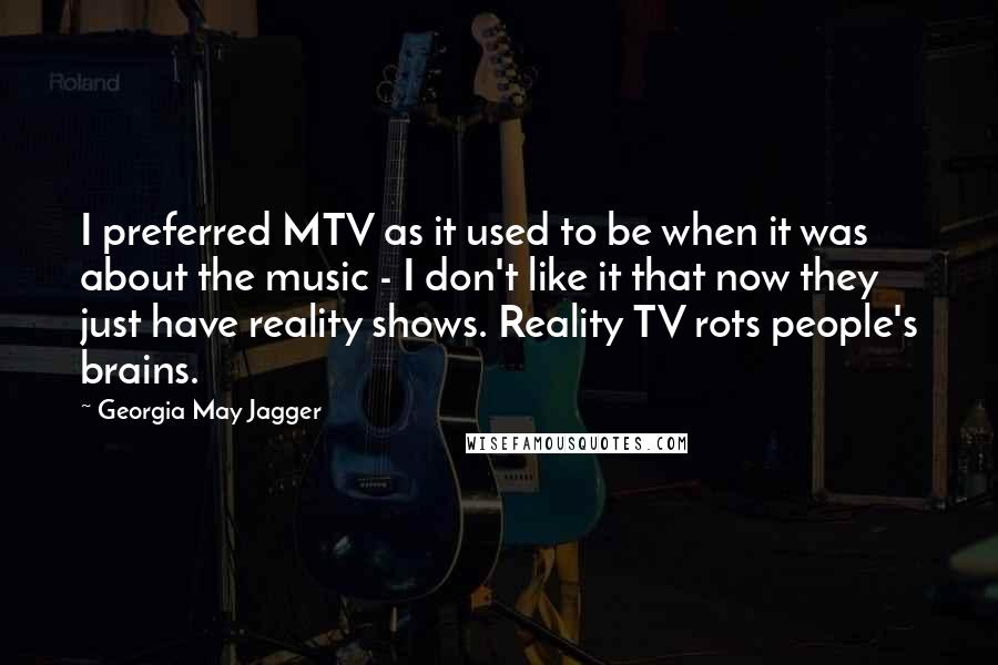Georgia May Jagger Quotes: I preferred MTV as it used to be when it was about the music - I don't like it that now they just have reality shows. Reality TV rots people's brains.