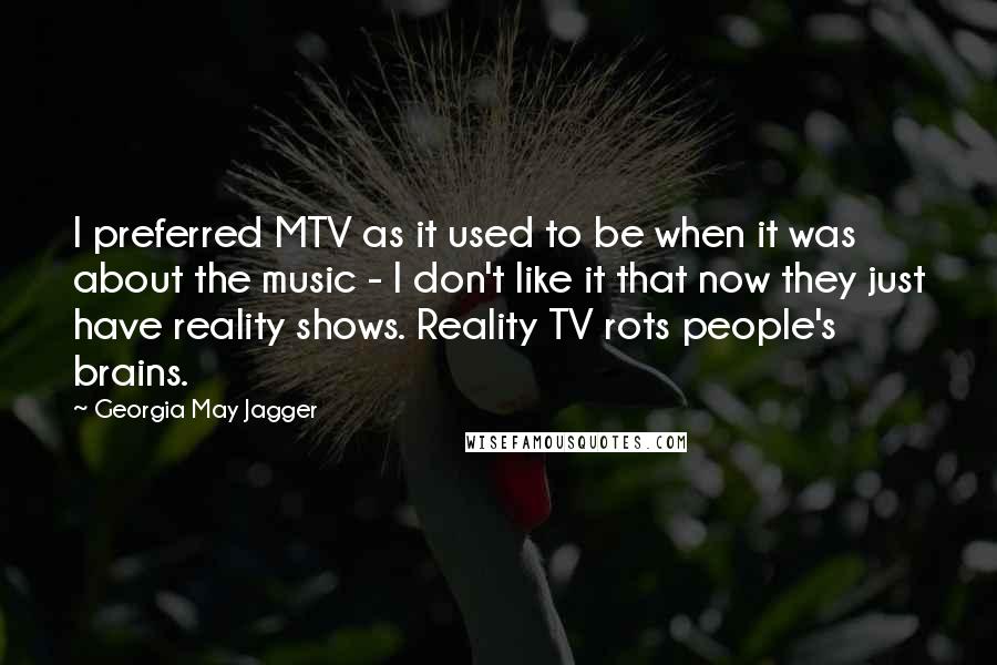 Georgia May Jagger Quotes: I preferred MTV as it used to be when it was about the music - I don't like it that now they just have reality shows. Reality TV rots people's brains.