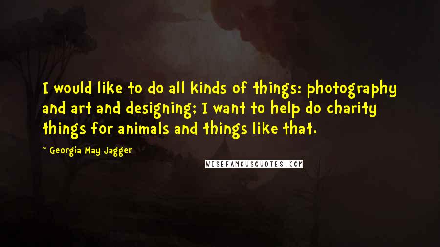 Georgia May Jagger Quotes: I would like to do all kinds of things: photography and art and designing; I want to help do charity things for animals and things like that.