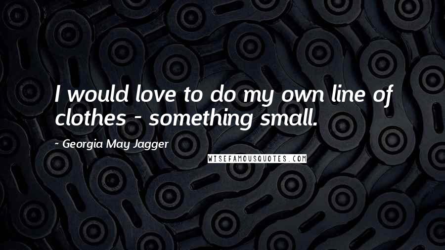 Georgia May Jagger Quotes: I would love to do my own line of clothes - something small.