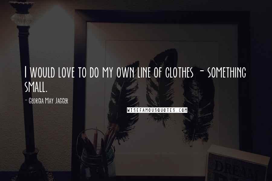 Georgia May Jagger Quotes: I would love to do my own line of clothes - something small.