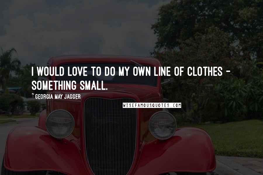 Georgia May Jagger Quotes: I would love to do my own line of clothes - something small.