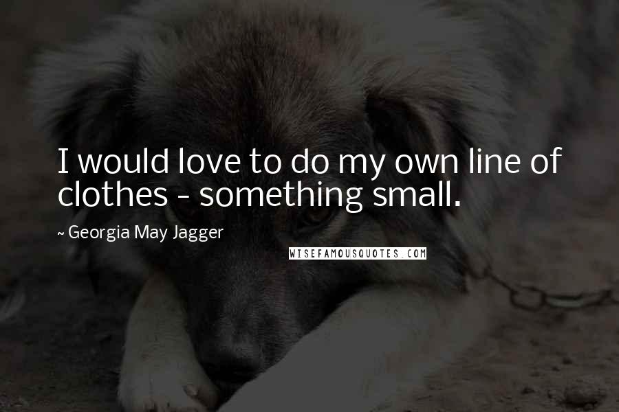 Georgia May Jagger Quotes: I would love to do my own line of clothes - something small.