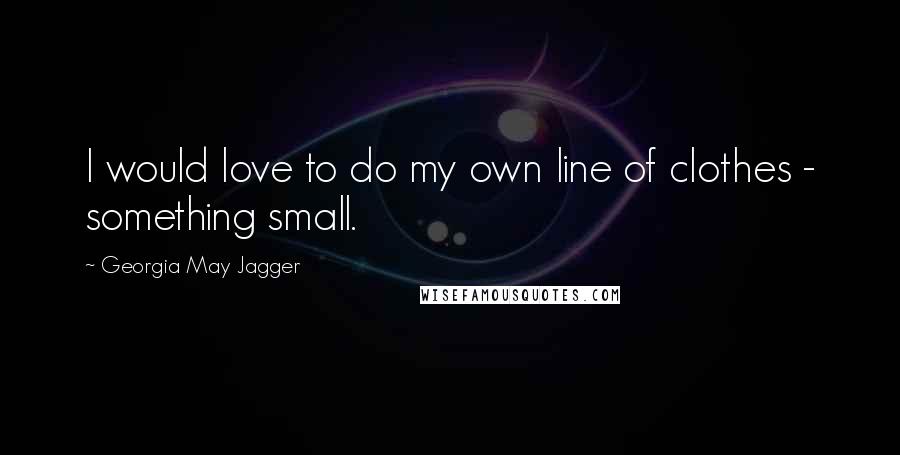 Georgia May Jagger Quotes: I would love to do my own line of clothes - something small.