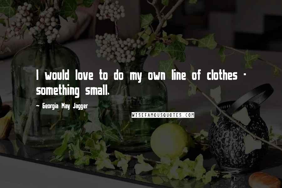 Georgia May Jagger Quotes: I would love to do my own line of clothes - something small.