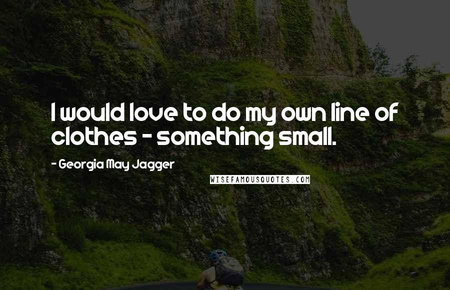 Georgia May Jagger Quotes: I would love to do my own line of clothes - something small.