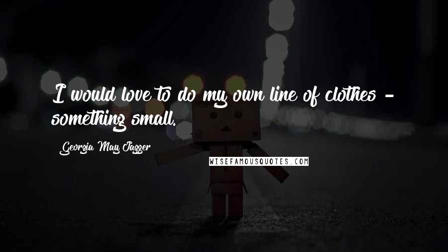 Georgia May Jagger Quotes: I would love to do my own line of clothes - something small.