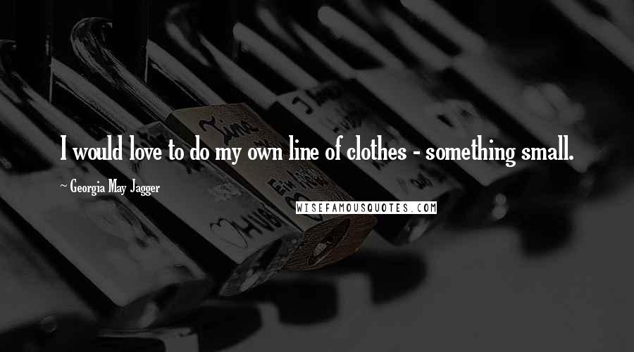 Georgia May Jagger Quotes: I would love to do my own line of clothes - something small.