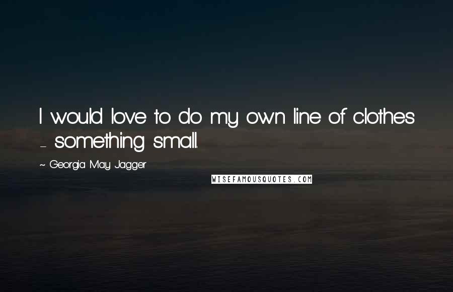 Georgia May Jagger Quotes: I would love to do my own line of clothes - something small.
