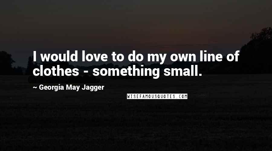 Georgia May Jagger Quotes: I would love to do my own line of clothes - something small.