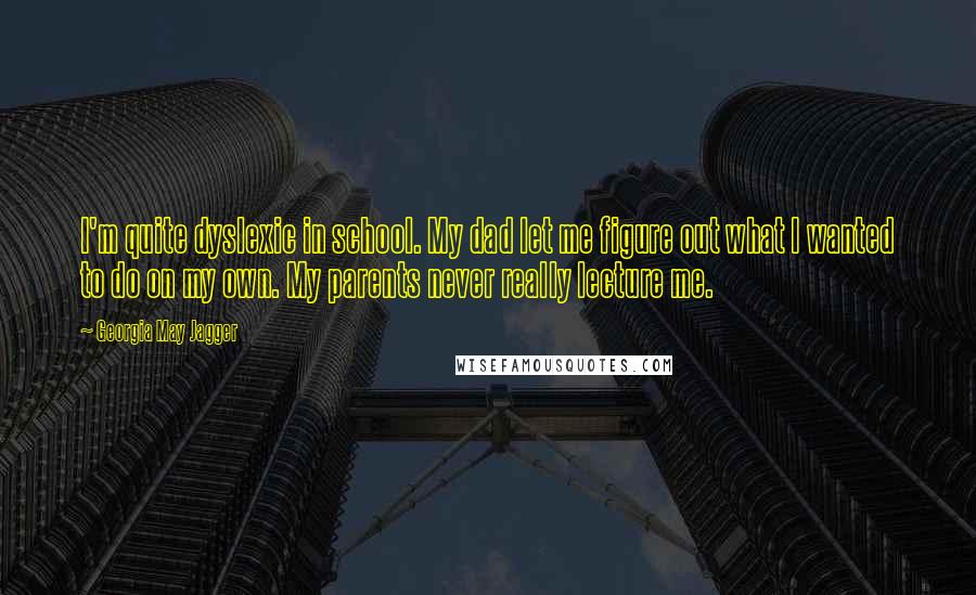 Georgia May Jagger Quotes: I'm quite dyslexic in school. My dad let me figure out what I wanted to do on my own. My parents never really lecture me.