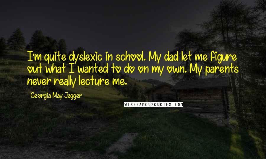 Georgia May Jagger Quotes: I'm quite dyslexic in school. My dad let me figure out what I wanted to do on my own. My parents never really lecture me.