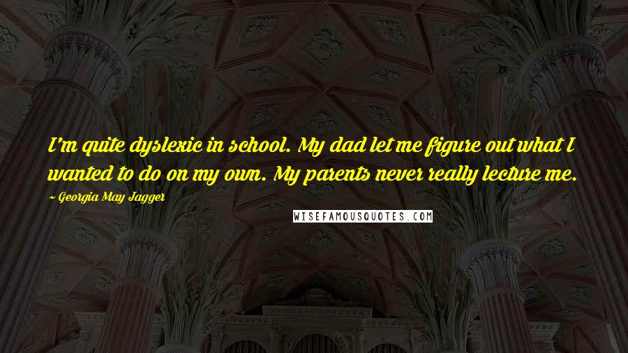 Georgia May Jagger Quotes: I'm quite dyslexic in school. My dad let me figure out what I wanted to do on my own. My parents never really lecture me.