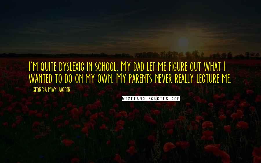 Georgia May Jagger Quotes: I'm quite dyslexic in school. My dad let me figure out what I wanted to do on my own. My parents never really lecture me.