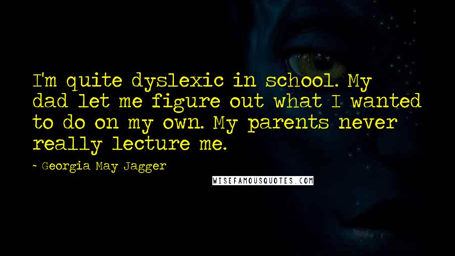 Georgia May Jagger Quotes: I'm quite dyslexic in school. My dad let me figure out what I wanted to do on my own. My parents never really lecture me.