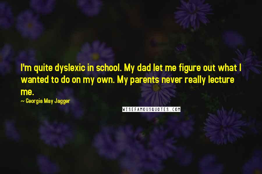 Georgia May Jagger Quotes: I'm quite dyslexic in school. My dad let me figure out what I wanted to do on my own. My parents never really lecture me.