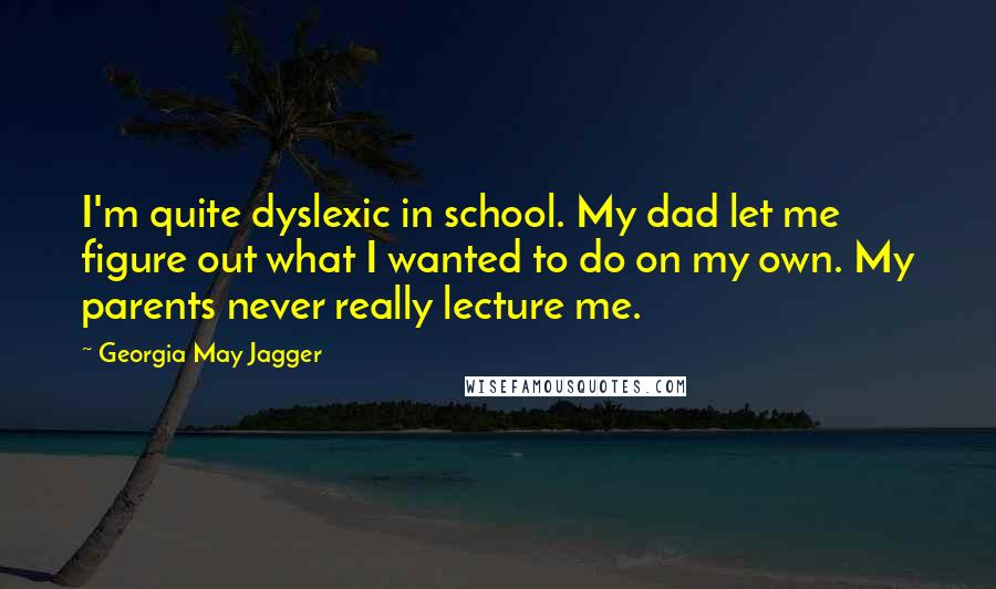 Georgia May Jagger Quotes: I'm quite dyslexic in school. My dad let me figure out what I wanted to do on my own. My parents never really lecture me.