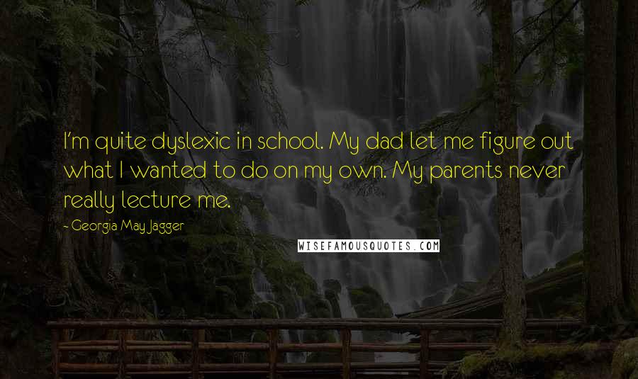 Georgia May Jagger Quotes: I'm quite dyslexic in school. My dad let me figure out what I wanted to do on my own. My parents never really lecture me.