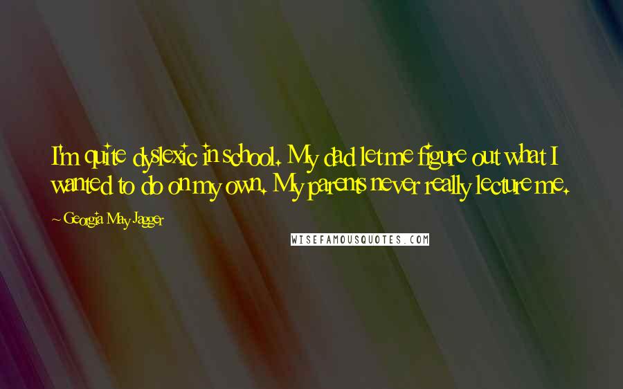 Georgia May Jagger Quotes: I'm quite dyslexic in school. My dad let me figure out what I wanted to do on my own. My parents never really lecture me.