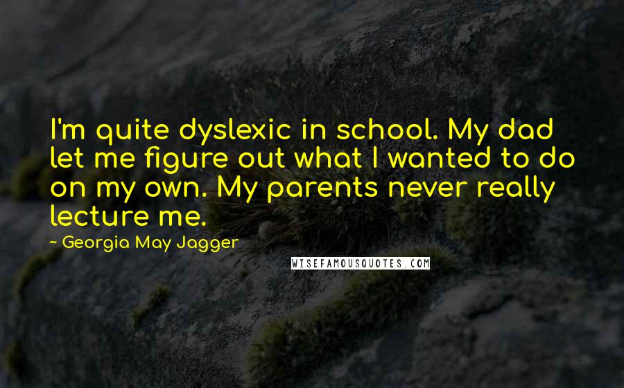 Georgia May Jagger Quotes: I'm quite dyslexic in school. My dad let me figure out what I wanted to do on my own. My parents never really lecture me.