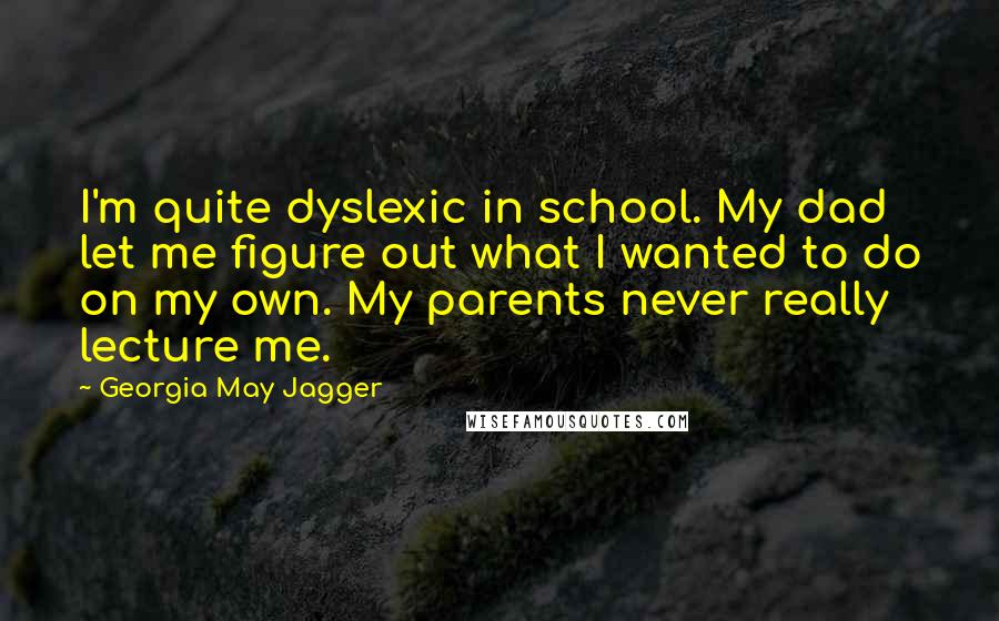 Georgia May Jagger Quotes: I'm quite dyslexic in school. My dad let me figure out what I wanted to do on my own. My parents never really lecture me.