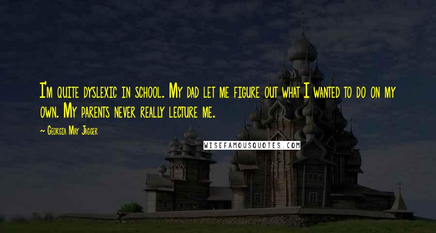 Georgia May Jagger Quotes: I'm quite dyslexic in school. My dad let me figure out what I wanted to do on my own. My parents never really lecture me.