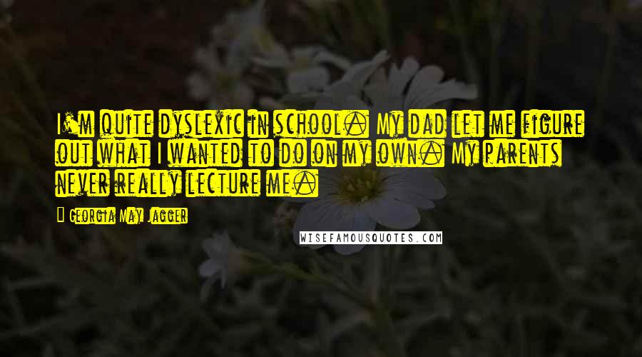 Georgia May Jagger Quotes: I'm quite dyslexic in school. My dad let me figure out what I wanted to do on my own. My parents never really lecture me.