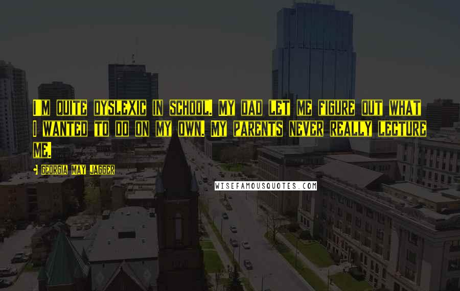 Georgia May Jagger Quotes: I'm quite dyslexic in school. My dad let me figure out what I wanted to do on my own. My parents never really lecture me.