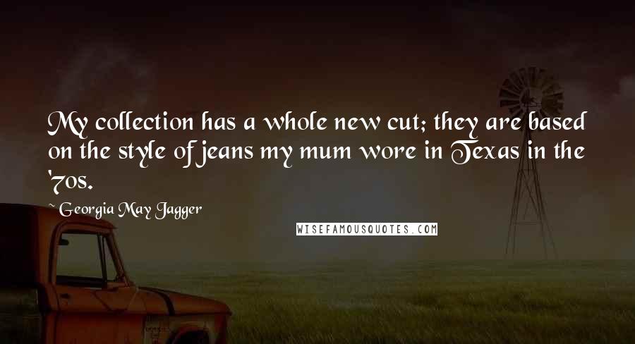 Georgia May Jagger Quotes: My collection has a whole new cut; they are based on the style of jeans my mum wore in Texas in the '70s.