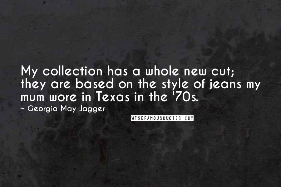 Georgia May Jagger Quotes: My collection has a whole new cut; they are based on the style of jeans my mum wore in Texas in the '70s.