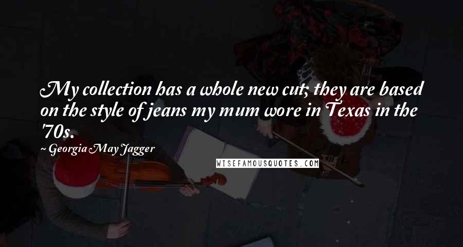 Georgia May Jagger Quotes: My collection has a whole new cut; they are based on the style of jeans my mum wore in Texas in the '70s.