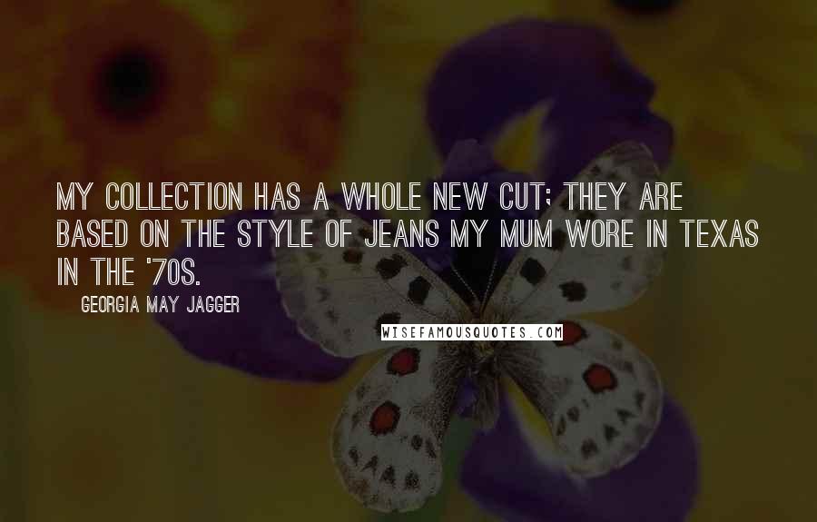 Georgia May Jagger Quotes: My collection has a whole new cut; they are based on the style of jeans my mum wore in Texas in the '70s.