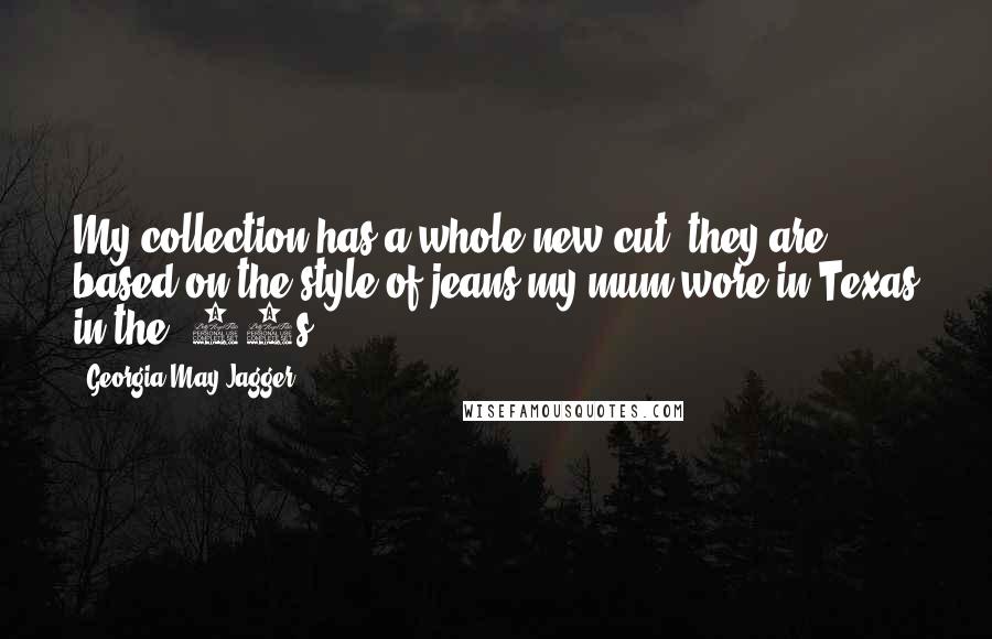 Georgia May Jagger Quotes: My collection has a whole new cut; they are based on the style of jeans my mum wore in Texas in the '70s.