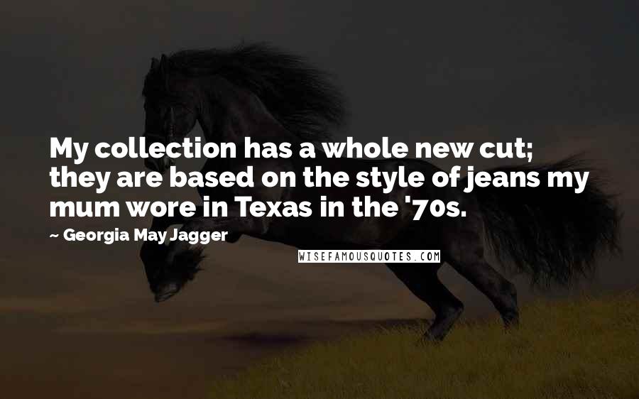 Georgia May Jagger Quotes: My collection has a whole new cut; they are based on the style of jeans my mum wore in Texas in the '70s.