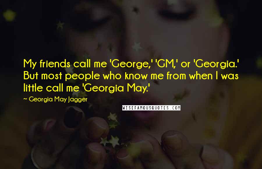 Georgia May Jagger Quotes: My friends call me 'George,' 'GM,' or 'Georgia.' But most people who know me from when I was little call me 'Georgia May.'