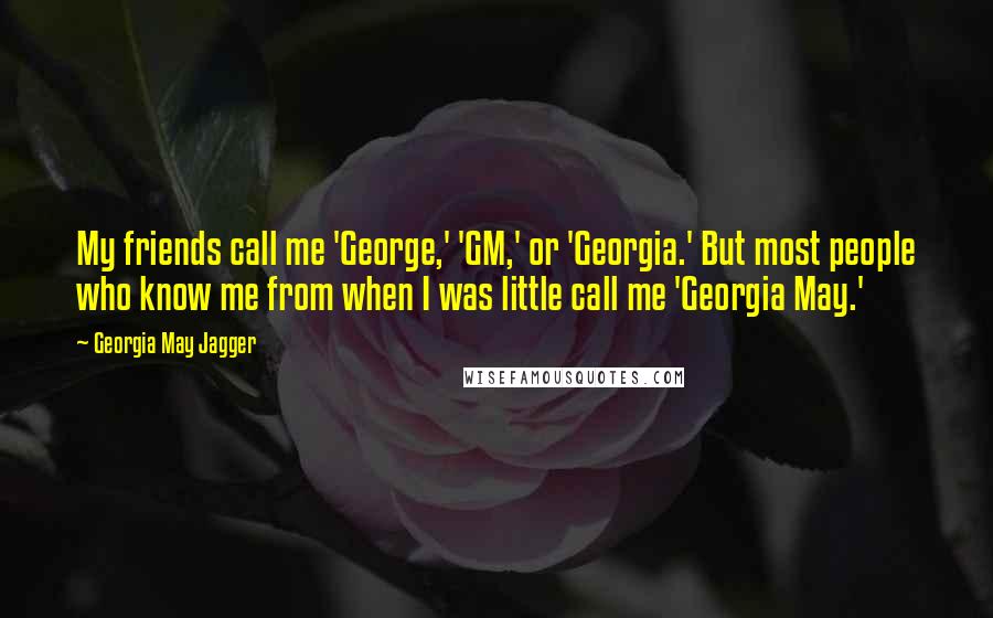 Georgia May Jagger Quotes: My friends call me 'George,' 'GM,' or 'Georgia.' But most people who know me from when I was little call me 'Georgia May.'