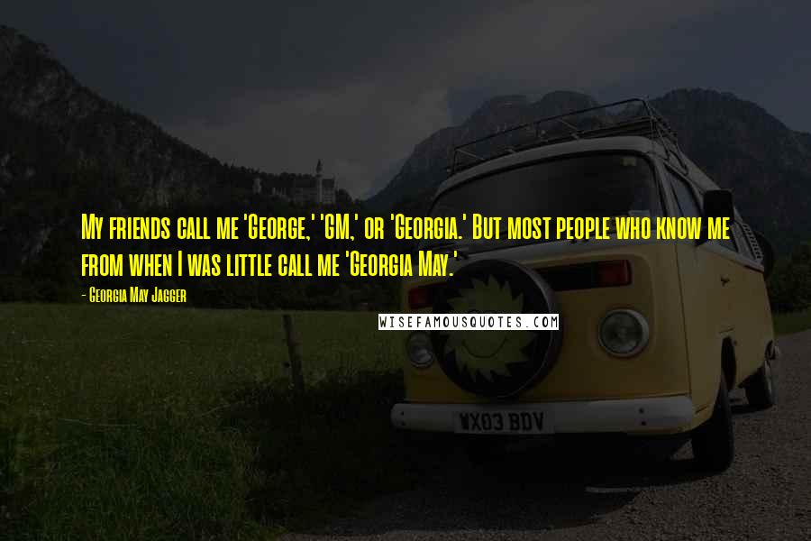 Georgia May Jagger Quotes: My friends call me 'George,' 'GM,' or 'Georgia.' But most people who know me from when I was little call me 'Georgia May.'