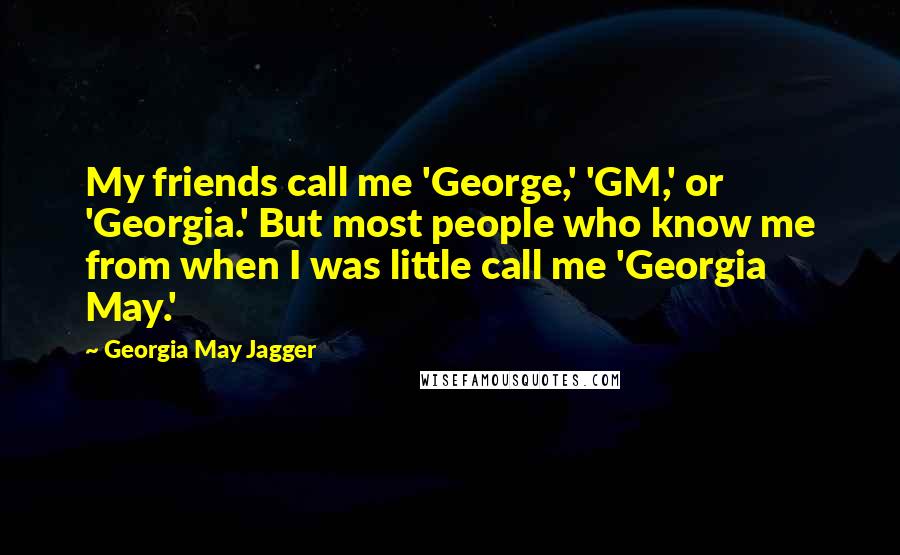 Georgia May Jagger Quotes: My friends call me 'George,' 'GM,' or 'Georgia.' But most people who know me from when I was little call me 'Georgia May.'