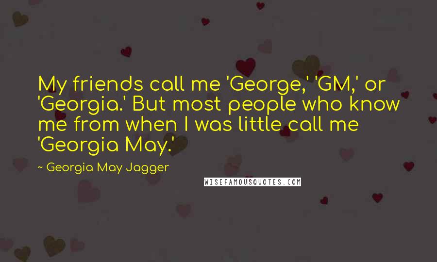Georgia May Jagger Quotes: My friends call me 'George,' 'GM,' or 'Georgia.' But most people who know me from when I was little call me 'Georgia May.'