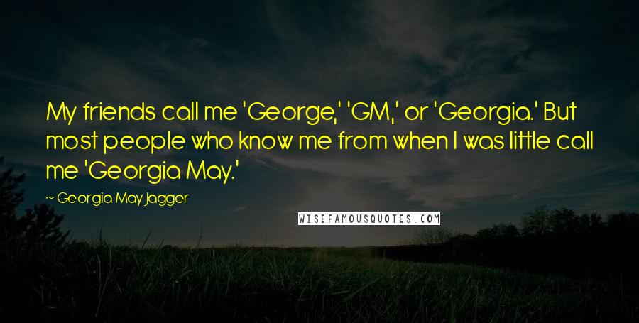 Georgia May Jagger Quotes: My friends call me 'George,' 'GM,' or 'Georgia.' But most people who know me from when I was little call me 'Georgia May.'