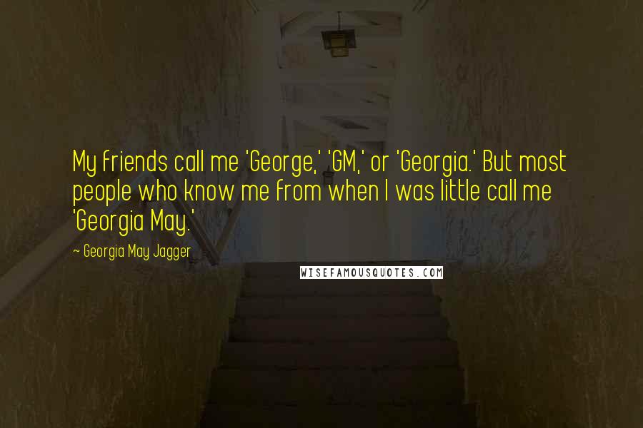 Georgia May Jagger Quotes: My friends call me 'George,' 'GM,' or 'Georgia.' But most people who know me from when I was little call me 'Georgia May.'