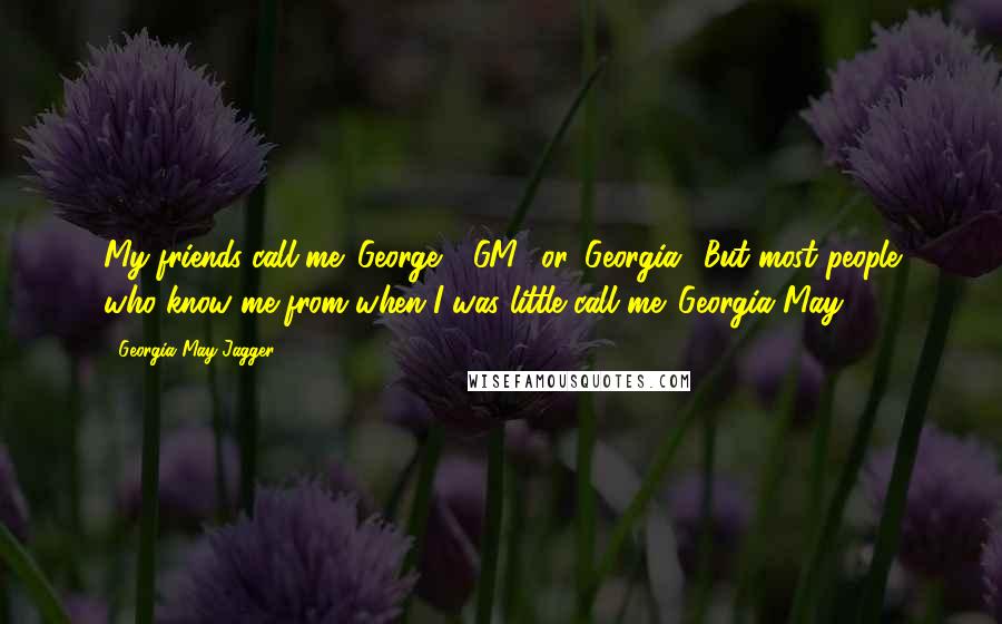 Georgia May Jagger Quotes: My friends call me 'George,' 'GM,' or 'Georgia.' But most people who know me from when I was little call me 'Georgia May.'