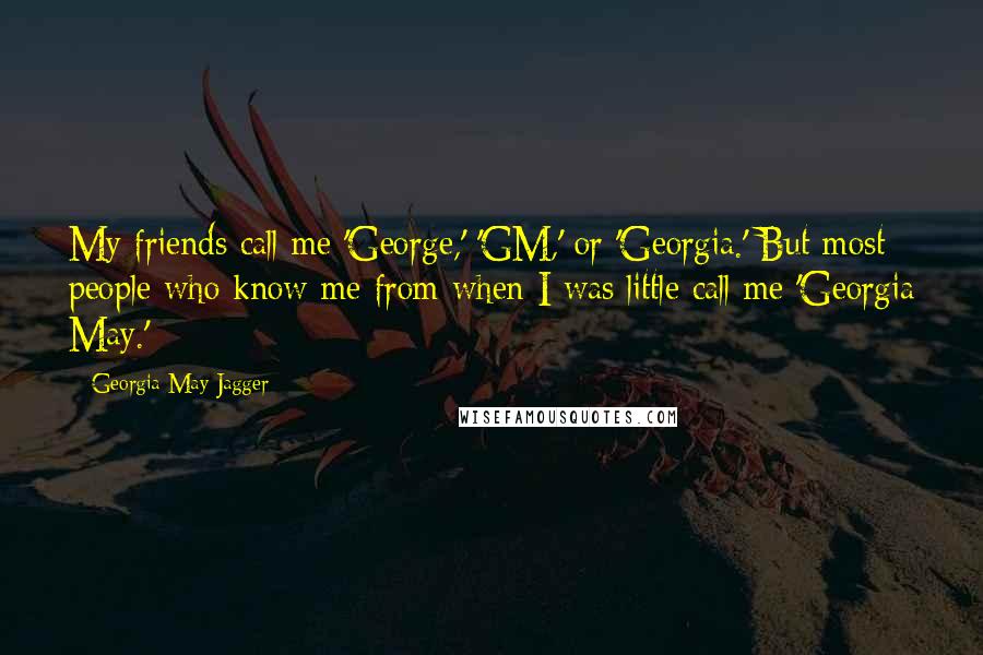 Georgia May Jagger Quotes: My friends call me 'George,' 'GM,' or 'Georgia.' But most people who know me from when I was little call me 'Georgia May.'