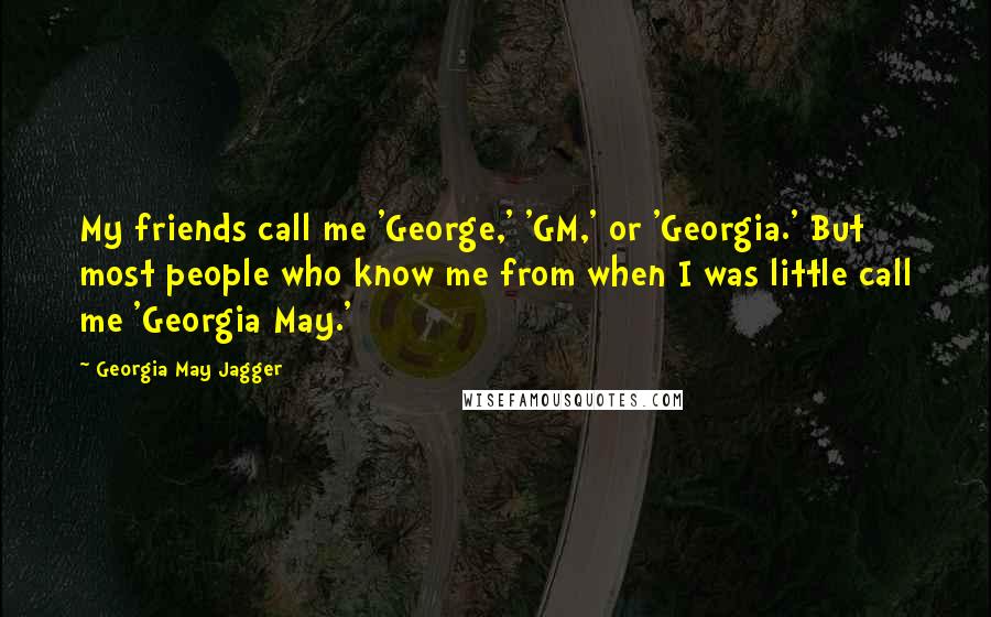 Georgia May Jagger Quotes: My friends call me 'George,' 'GM,' or 'Georgia.' But most people who know me from when I was little call me 'Georgia May.'