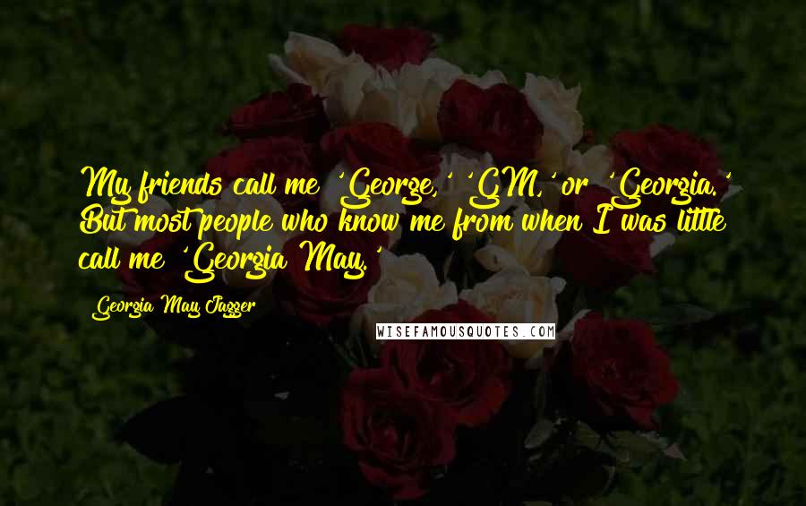 Georgia May Jagger Quotes: My friends call me 'George,' 'GM,' or 'Georgia.' But most people who know me from when I was little call me 'Georgia May.'